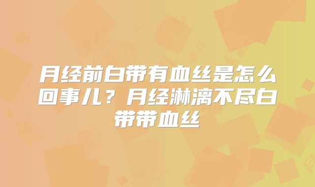 月经前白带有血丝是怎么回事儿?月经淋漓不尽白带带血丝
