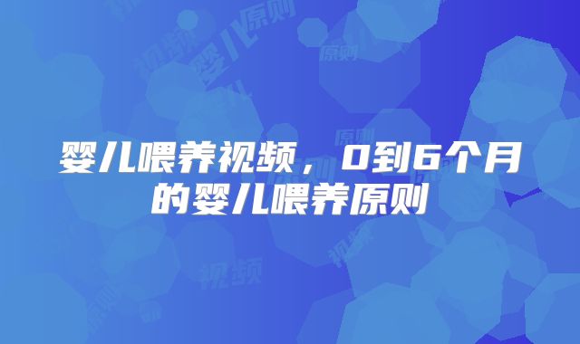 婴儿喂养视频，0到6个月的婴儿喂养原则