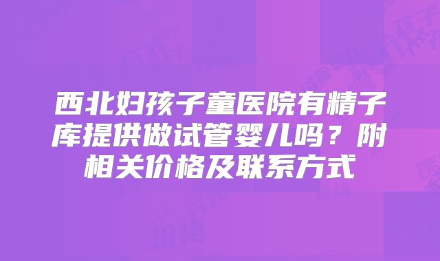 西北妇孩子童医院有精子库提供做试管婴儿吗？附相关价格及联系方式