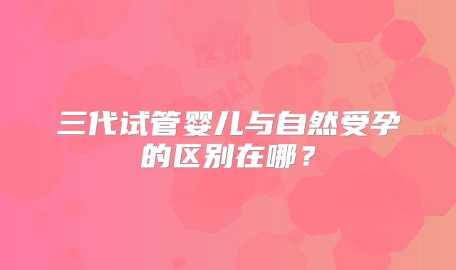 三代试管婴儿与自然受孕的区别在哪？