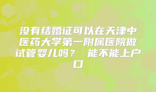 没有结婚证可以在天津中医药大学第一附属医院做试管婴儿吗? 能不能上户口
