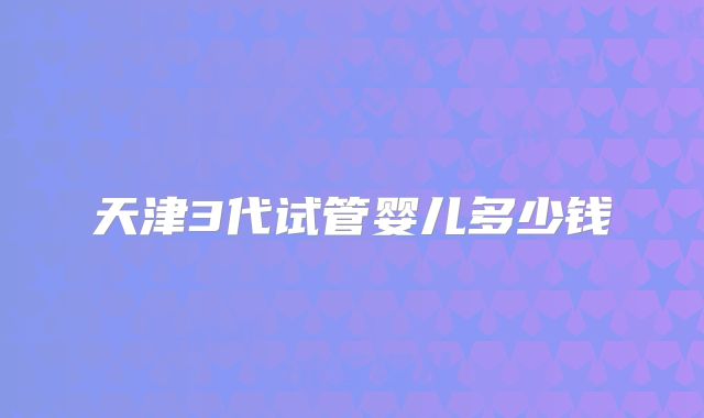 天津3代试管婴儿多少钱
