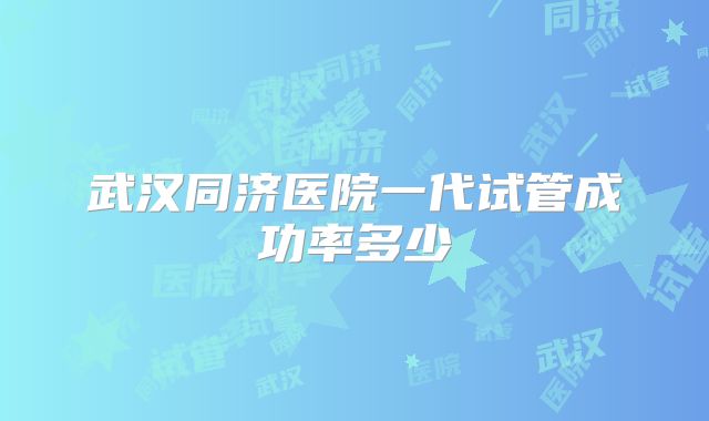 武汉同济医院一代试管成功率多少