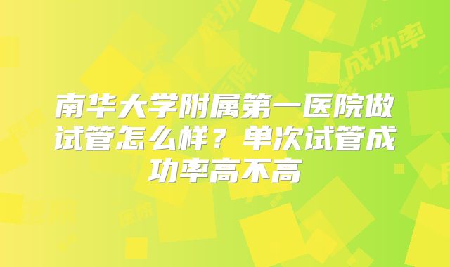 南华大学附属第一医院做试管怎么样?单次试管成功率高不高