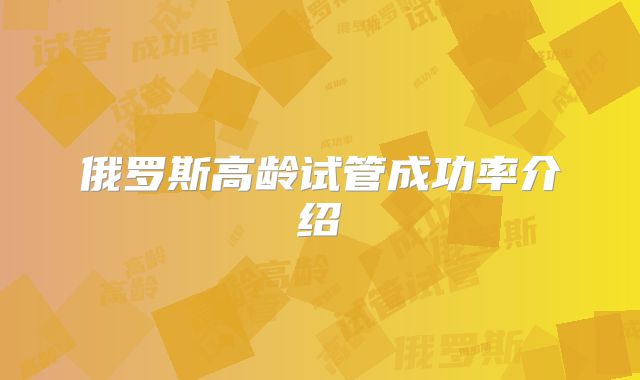 俄罗斯高龄试管成功率介绍