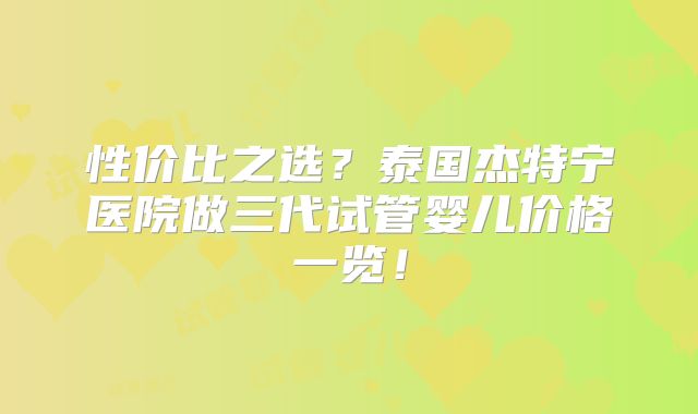 性价比之选？泰国杰特宁医院做三代试管婴儿价格一览！