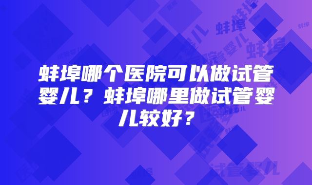 蚌埠哪个医院可以做试管婴儿?蚌埠哪里做试管婴儿较好?