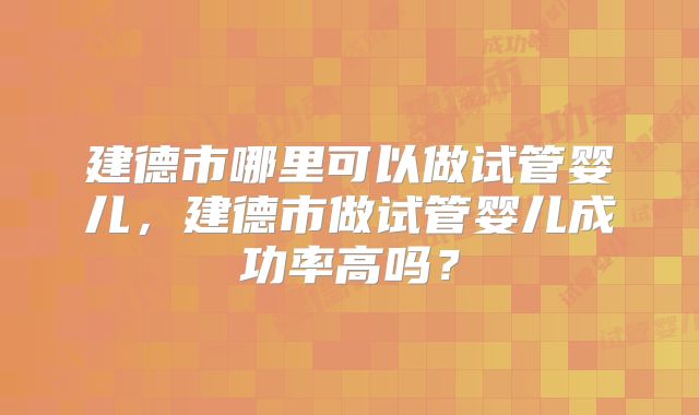 建德市哪里可以做试管婴儿,建德市做试管婴儿成功率高吗?