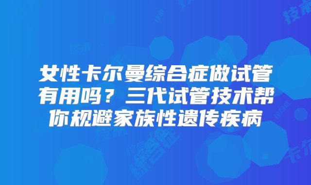 女性卡尔曼综合症做试管有用吗？三代试管技术帮你规避家族性遗传疾病
