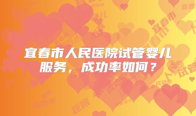 宜春市人民医院试管婴儿服务,成功率如何?