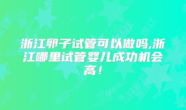 浙江卵子试管可以做吗,浙江哪里试管婴儿成功机会高！