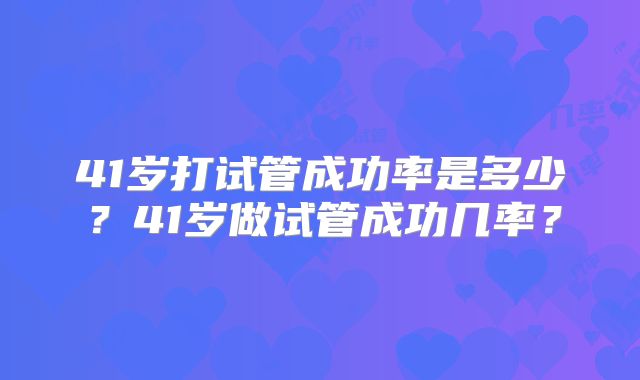 41岁打试管成功率是多少？41岁做试管成功几率？