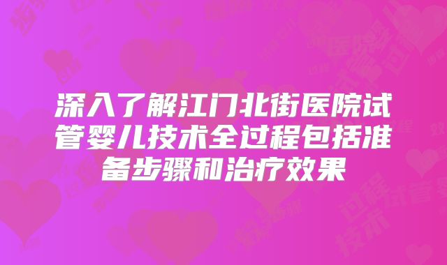深入了解江门北街医院试管婴儿技术全过程包括准备步骤和治疗效果