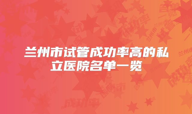 兰州市试管成功率高的私立医院名单一览