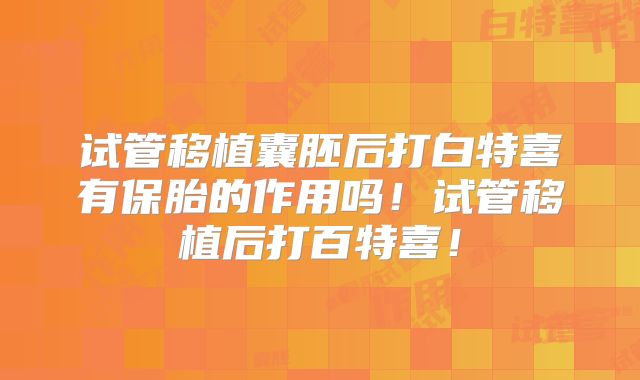 试管移植囊胚后打白特喜有保胎的作用吗！试管移植后打百特喜！