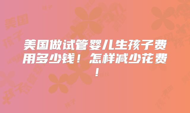 美国做试管婴儿生孩子费用多少钱！怎样减少花费！