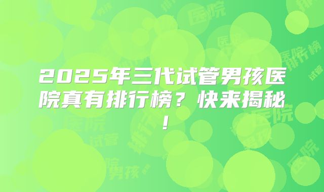 2025年三代试管男孩医院真有排行榜?快来揭秘!