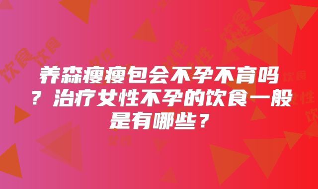 养森瘦瘦包会不孕不育吗？治疗女性不孕的饮食一般是有哪些？
