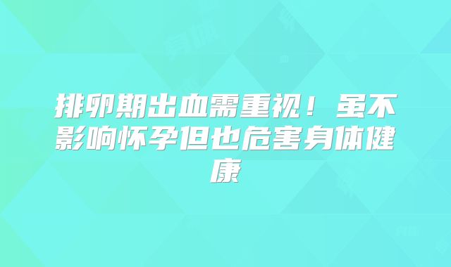 排卵期出血需重视!虽不影响怀孕但也危害身体健康
