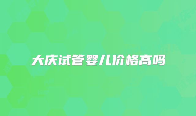 大庆试管婴儿价格高吗