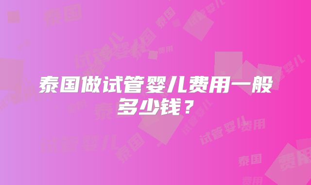 泰国做试管婴儿费用一般多少钱？