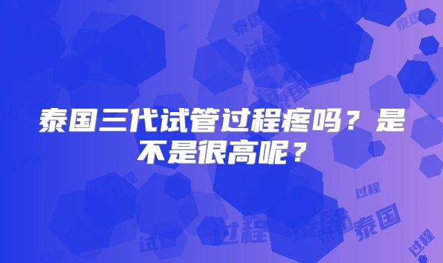 泰国三代试管过程疼吗？是不是很高呢？