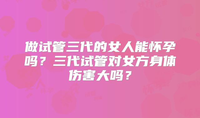 做试管三代的女人能怀孕吗?三代试管对女方身体伤害大吗?
