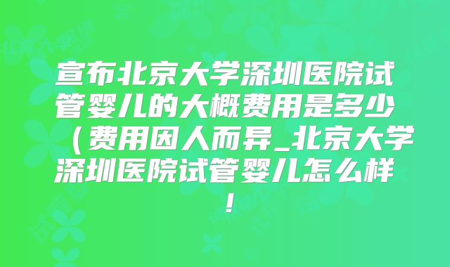 宣布北京大学深圳医院试管婴儿的大概费用是多少（费用因人而异_北京大学深圳医院试管婴儿怎么样！