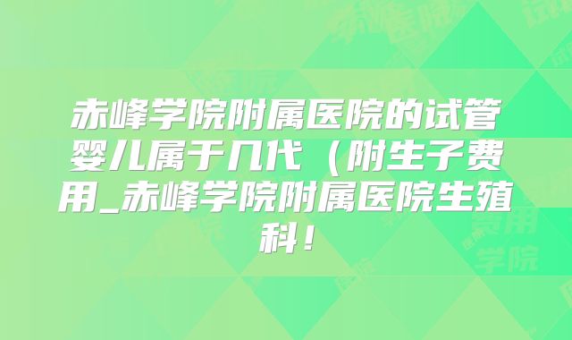 赤峰学院附属医院的试管婴儿属于几代(附生子费用_赤峰学院附属医院生殖科!
