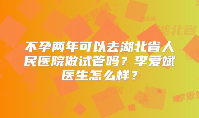 不孕两年可以去湖北省人民医院做试管吗?李爱斌医生怎么样?