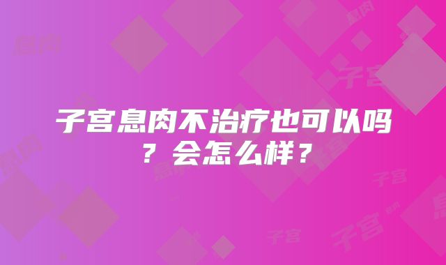 子宫息肉不治疗也可以吗?会怎么样?