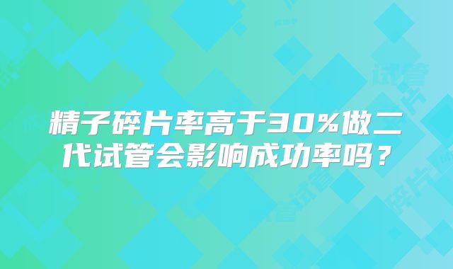 精子碎片率高于30%做二代试管会影响成功率吗？