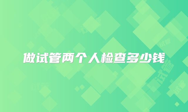 做试管两个人检查多少钱