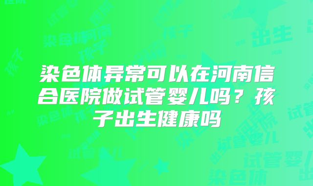 染色体异常可以在河南信合医院做试管婴儿吗?孩子出生健康吗