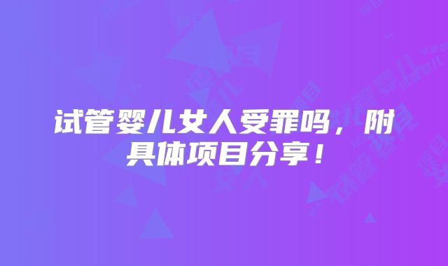 试管婴儿女人受罪吗，附具体项目分享！