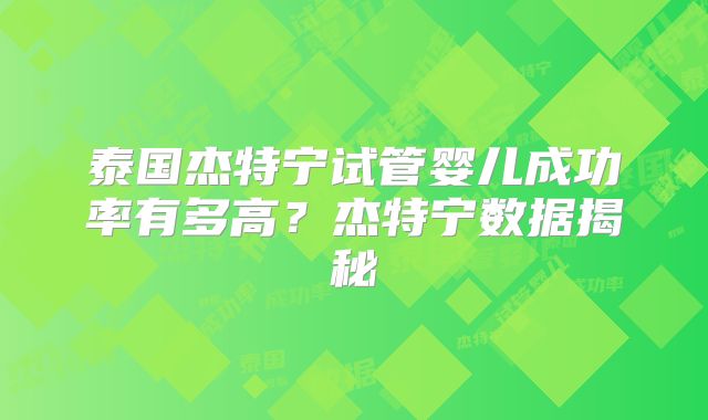 泰国杰特宁试管婴儿成功率有多高?杰特宁数据揭秘