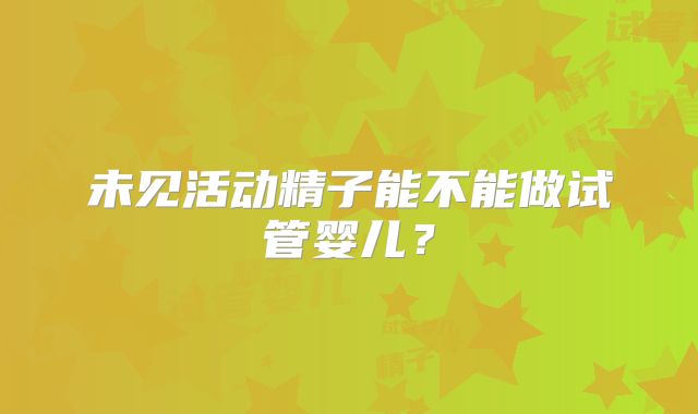 未见活动精子能不能做试管婴儿?