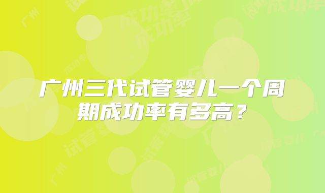 广州三代试管婴儿一个周期成功率有多高？