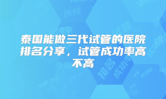 泰国能做三代试管的医院排名分享，试管成功率高不高
