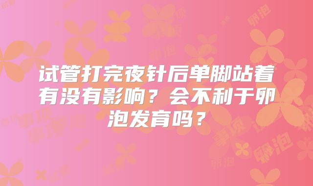 试管打完夜针后单脚站着有没有影响？会不利于卵泡发育吗？
