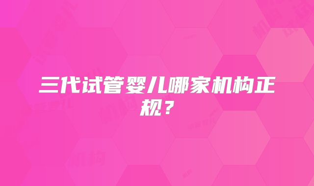 三代试管婴儿哪家机构正规？
