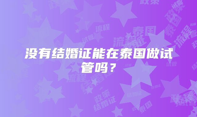 没有结婚证能在泰国做试管吗？