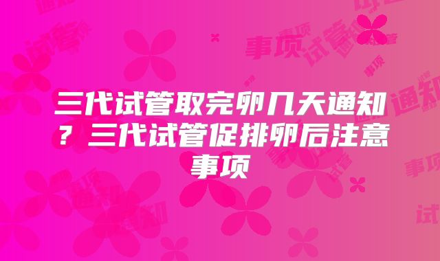 三代试管取完卵几天通知?三代试管促排卵后注意事项