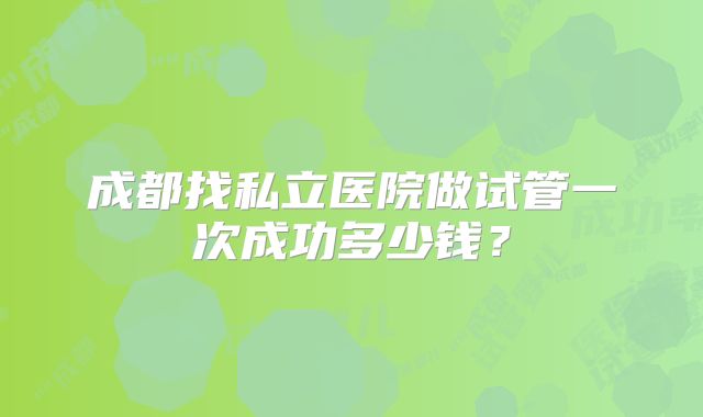 成都找私立医院做试管一次成功多少钱？
