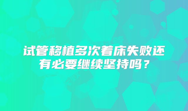 试管移植多次着床失败还有必要继续坚持吗?