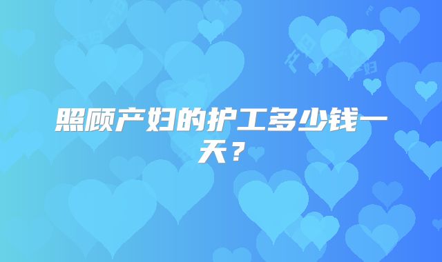 照顾产妇的护工多少钱一天？