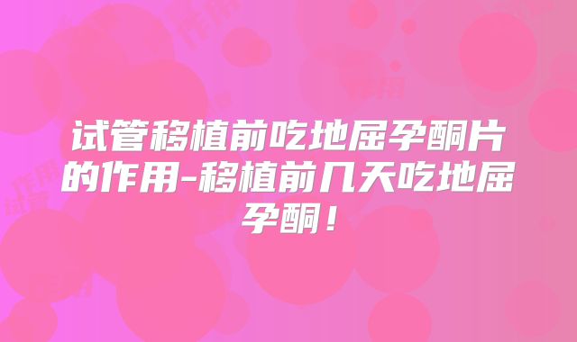 试管移植前吃地屈孕酮片的作用-移植前几天吃地屈孕酮！