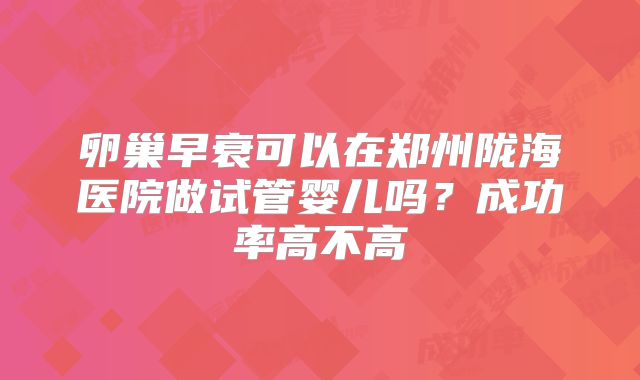 卵巢早衰可以在郑州陇海医院做试管婴儿吗？成功率高不高