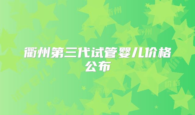 衢州第三代试管婴儿价格公布
