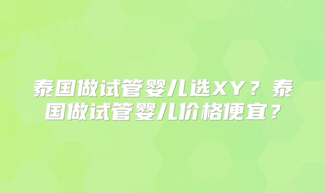 泰国做试管婴儿选XY？泰国做试管婴儿价格便宜？